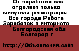 От заработка вас отделяет только 5 минутная регистрация  - Все города Работа » Заработок в интернете   . Белгородская обл.,Белгород г.